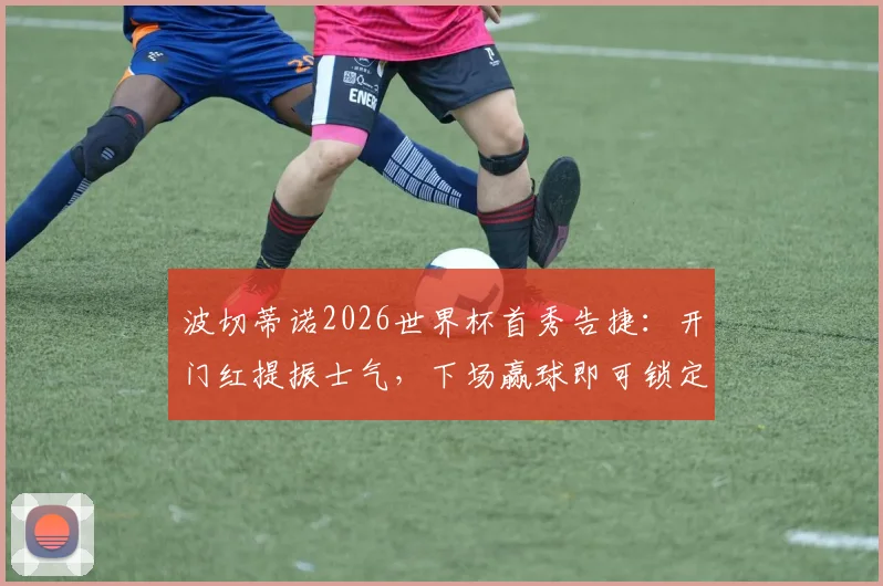 波切蒂诺2026世界杯首秀告捷：开门红提振士气，下场赢球即可锁定晋级名额，前景分析