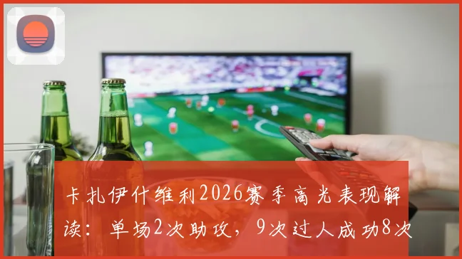 卡扎伊什维利2026赛季高光表现解读：单场2次助攻，9次过人成功8次，过人成功率与助攻能力分析