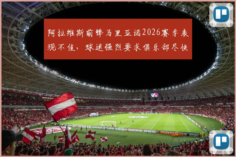 阿拉维斯前锋马里亚诺2026赛季表现不佳，球迷强烈要求俱乐部尽快解约，背后原因解析