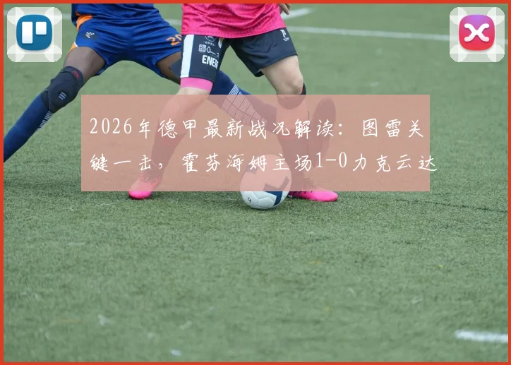 2026年德甲最新战况解读：图雷关键一击，霍芬海姆主场1-0力克云达不莱梅，积分榜形势分析