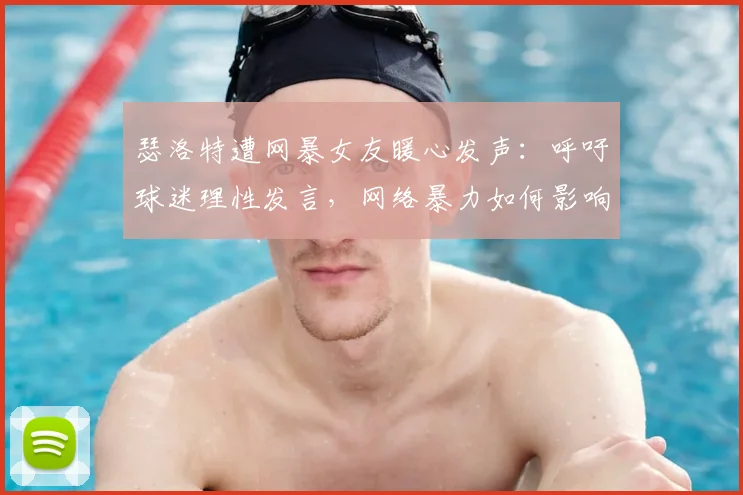 瑟洛特遭网暴女友暖心发声:呼吁球迷理性发言,网络暴力如何影响球员竞技状态?