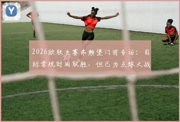2026欧联决赛弗赖堡门将专访：目标常规时间取胜，但已为点球大战做好充分准备