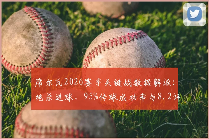 席尔瓦2026赛季关键战数据解读:绝杀进球、95%传球成功率与8.2评分全分析