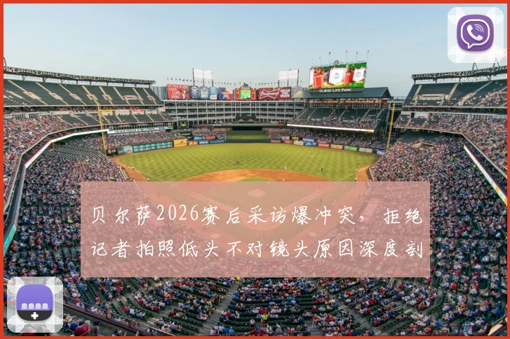 贝尔萨2026赛后采访爆冲突,拒绝记者拍照低头不对镜头原因深度剖析,贝尔萨事件后续发展追踪