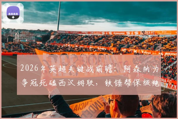 2026年英超关键战前瞻：阿森纳为争冠死磕西汉姆联，铁锤帮保级绝境能否爆冷抢分？