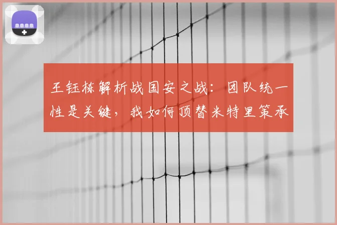 王钰栋解析战国安之战：团队统一性是关键，我如何顶替米特里策承担前场进攻任务