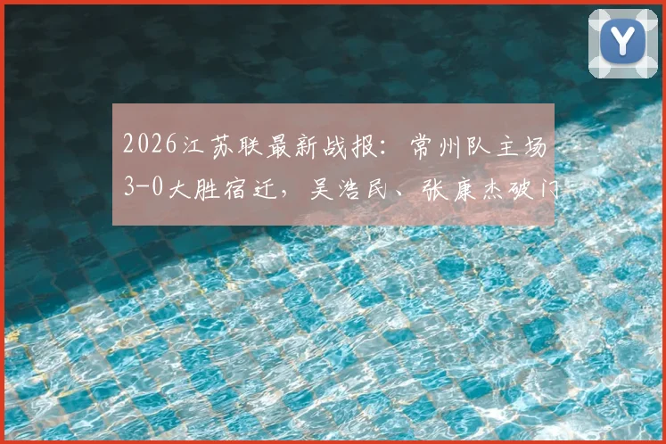 2026江苏联最新战报：常州队主场3-0大胜宿迁，吴浩民、张康杰破门得分，现场战术复盘与积分榜解读