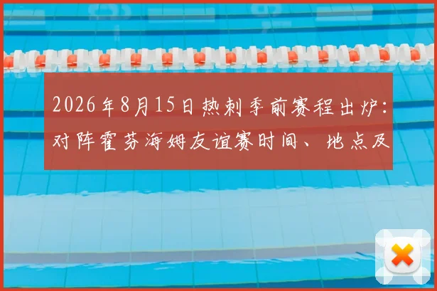 2026年8月15日热刺季前赛程出炉：对阵霍芬海姆友谊赛时间、地点及观赛指南