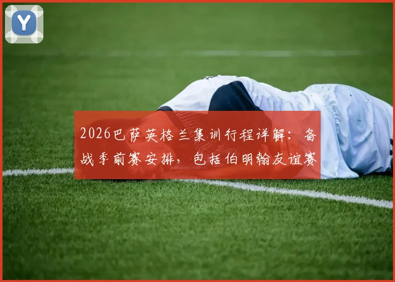 2026巴萨英格兰集训行程详解：备战季前赛安排，包括伯明翰友谊赛及训练营地点信息