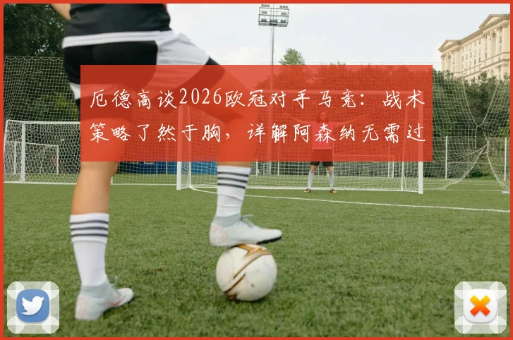 厄德高谈2026欧冠对手马竞:战术策略了然于胸,详解阿森纳无需过度分析的备战自信与关键点