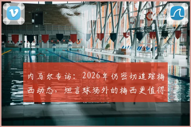 内马尔专访：2026年仍密切追踪梅西动态，坦言球场外的梅西更值得欣赏