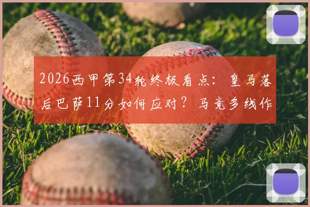 2026西甲第34轮终极看点：皇马落后巴萨11分如何应对？马竞多线作战阵容解析，附实时观赛指南