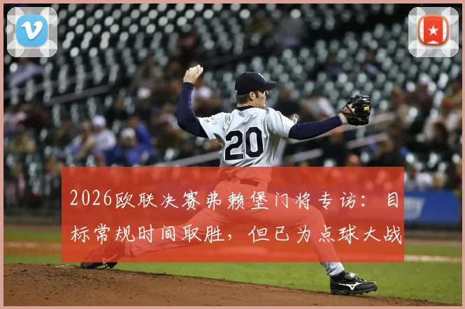 2026欧联决赛弗赖堡门将专访:目标常规时间取胜,但已为点球大战做好充分准备