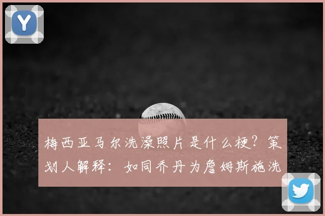 梅西亚马尔洗澡照片是什么梗？策划人解释：如同乔丹为詹姆斯施洗，亚马尔就是梅西接班人