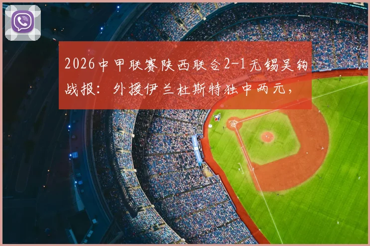 2026中甲联赛陕西联合2-1无锡吴钩战报：外援伊兰杜斯特独中两元，附两队近期战绩与比赛分析
