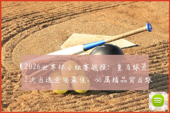2026世界杯小组赛战报:皇马球员5次当选全场最佳,必属精品背后球星实力解析