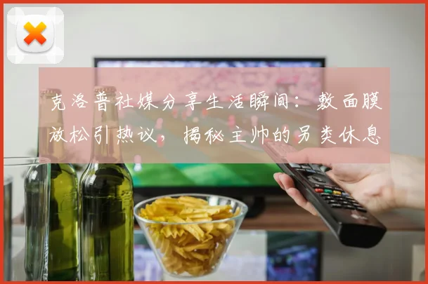 克洛普社媒分享生活瞬间:敷面膜放松引热议,揭秘主帅的另类休息时间