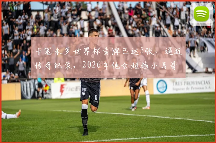 卡塞米罗世界杯黄牌已达5张，逼近传奇纪录，2026年他会超越小马哥与卡福吗？