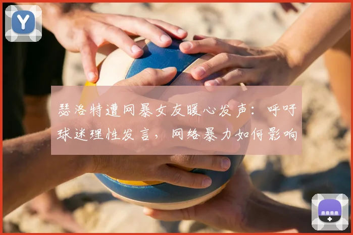 瑟洛特遭网暴女友暖心发声：呼吁球迷理性发言，网络暴力如何影响球员竞技状态？