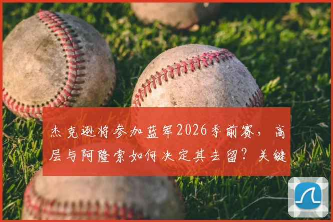 杰克逊将参加蓝军2026季前赛,高层与阿隆索如何决定其去留?关键因素深度解读