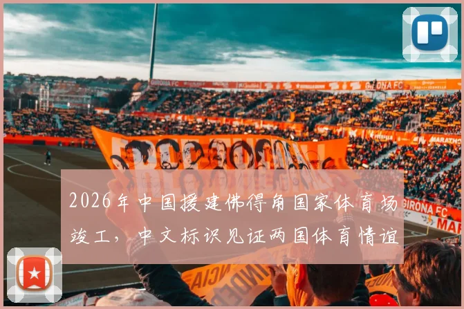 2026年中国援建佛得角国家体育场竣工，中文标识见证两国体育情谊与基建实力