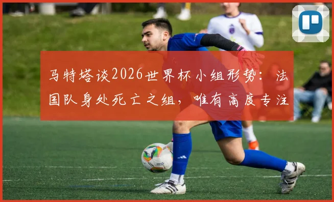 马特塔谈2026世界杯小组形势:法国队身处死亡之组,唯有高度专注方能突围