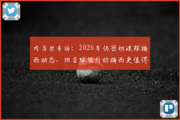 内马尔专访:2026年仍密切追踪梅西动态,坦言球场外的梅西更值得欣赏