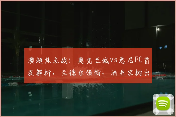 澳超焦点战:奥克兰城vs悉尼FC首发解析,兰德尔领衔,酒井宏树出战,罗里为何替补?