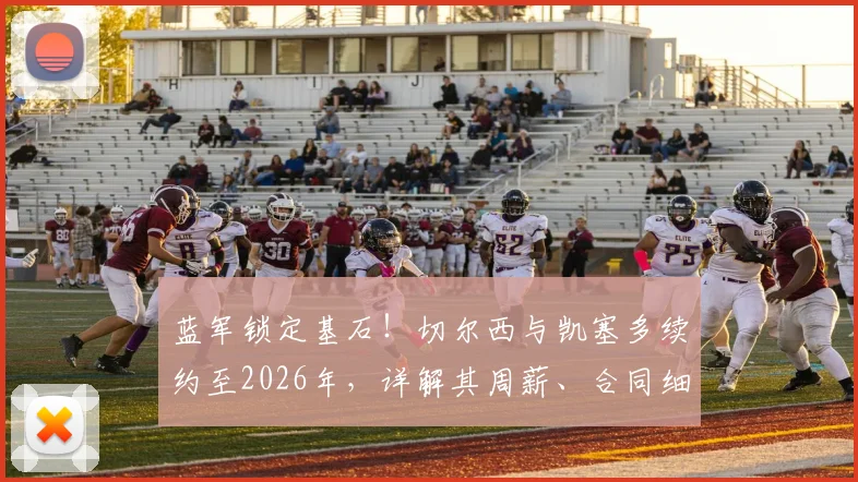 蓝军锁定基石!切尔西与凯塞多续约至2026年,详解其周薪、合同细节与长远布局