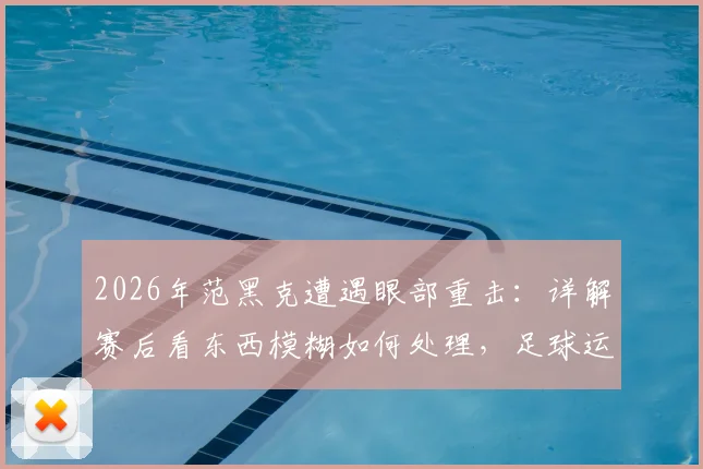 2026年范黑克遭遇眼部重击：详解赛后看东西模糊如何处理，足球运动员如何有效保护眼睛