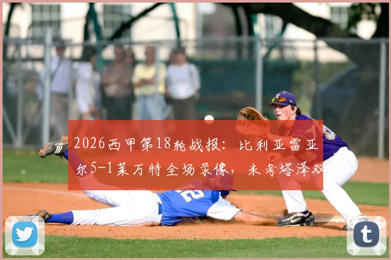 2026西甲第18轮战报:比利亚雷亚尔5-1莱万特全场录像,米考塔泽双响个人精彩集锦及赛后深度解析