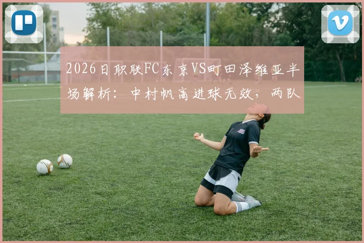 2026日职联FC东京VS町田泽维亚半场解析：中村帆高进球无效，两队0-0战平，附比赛关键判罚解读