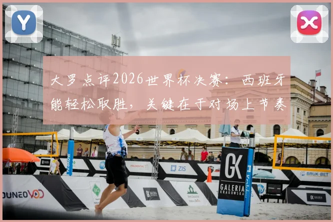 大罗点评2026世界杯决赛:西班牙能轻松取胜,关键在于对场上节奏的牢牢掌控