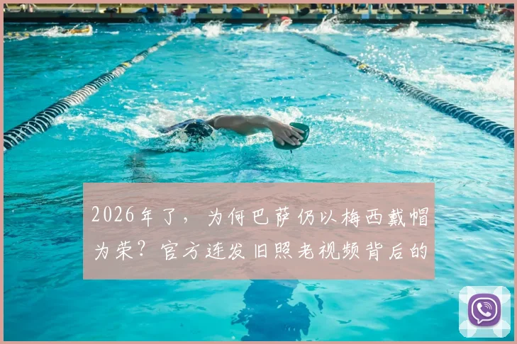 2026年了，为何巴萨仍以梅西戴帽为荣？官方连发旧照老视频背后的情怀与顶级战术价值解析
