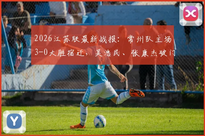 2026江苏联最新战报:常州队主场3-0大胜宿迁,吴浩民、张康杰破门得分,现场战术复盘与积分榜解读