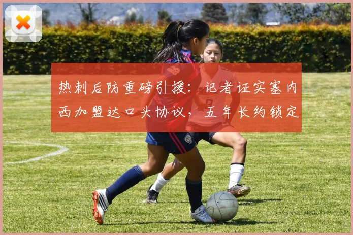 热刺后防重磅引援:记者证实塞内西加盟达口头协议,五年长约锁定至2026年