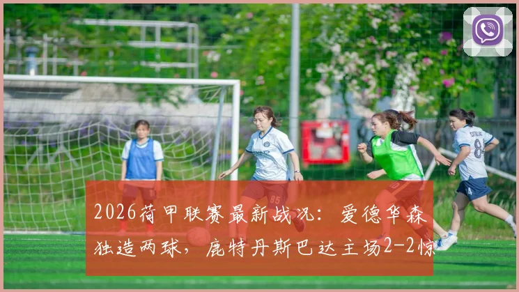 2026荷甲联赛最新战况：爱德华森独造两球，鹿特丹斯巴达主场2-2惊平前进之鹰，附最新积分榜及射手榜分析