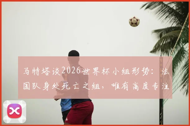 马特塔谈2026世界杯小组形势：法国队身处死亡之组，唯有高度专注方能突围