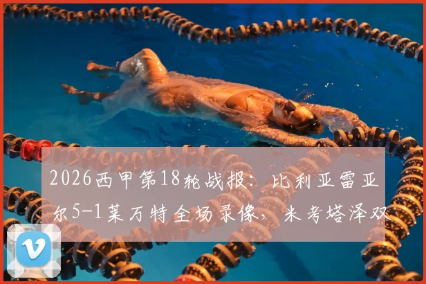2026西甲第18轮战报：比利亚雷亚尔5-1莱万特全场录像，米考塔泽双响个人精彩集锦及赛后深度解析