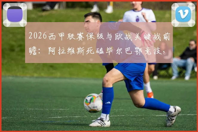 2026西甲联赛保级与欧战关键战前瞻:阿拉维斯死磕毕尔巴鄂竞技,谁能把握最后机会?附赛前深度分析