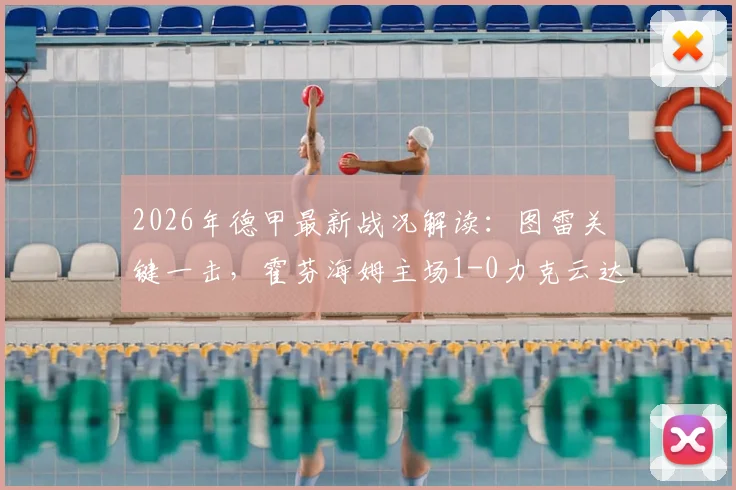 2026年德甲最新战况解读:图雷关键一击,霍芬海姆主场1-0力克云达不莱梅,积分榜形势分析