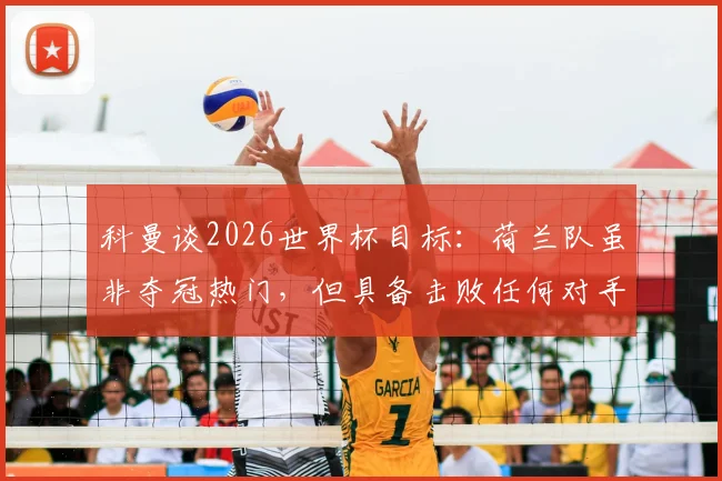 科曼谈2026世界杯目标：荷兰队虽非夺冠热门，但具备击败任何对手的实力与底气