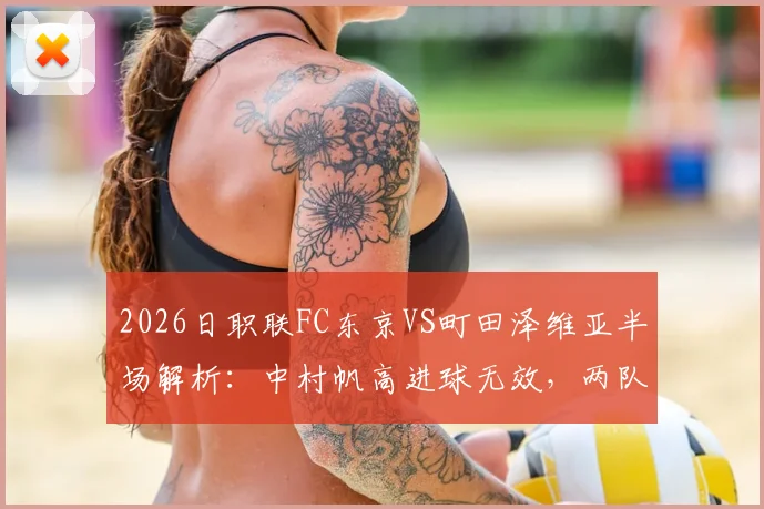 2026日职联FC东京VS町田泽维亚半场解析:中村帆高进球无效,两队0-0战平,附比赛关键判罚解读