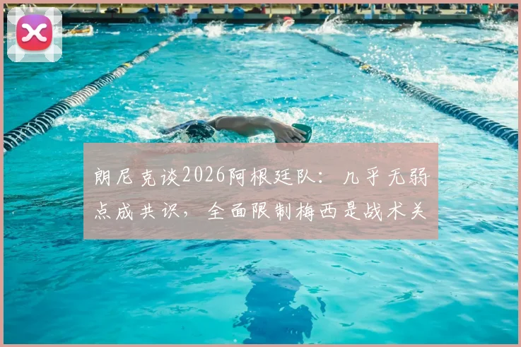 朗尼克谈2026阿根廷队:几乎无弱点成共识,全面限制梅西是战术关键