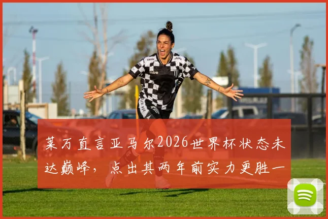 莱万直言亚马尔2026世界杯状态未达巅峰，点出其两年前实力更胜一筹原因何在
