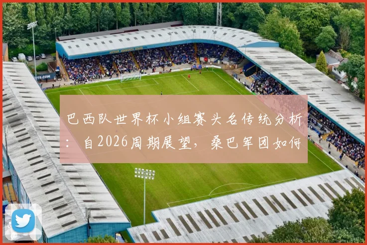 巴西队世界杯小组赛头名传统分析:自2026周期展望,桑巴军团如何保持强势出线