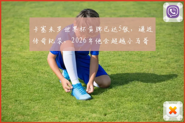 卡塞米罗世界杯黄牌已达5张,逼近传奇纪录,2026年他会超越小马哥与卡福吗?