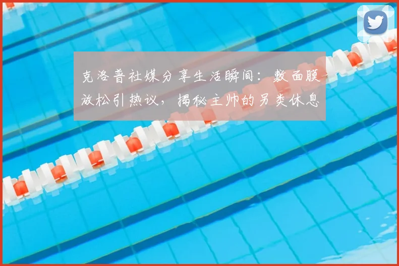 克洛普社媒分享生活瞬间：敷面膜放松引热议，揭秘主帅的另类休息时间