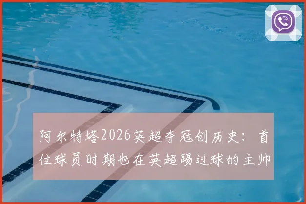 阿尔特塔2026英超夺冠创历史：首位球员时期也在英超踢过球的主帅夺冠，详解其球员生涯与执教之路
