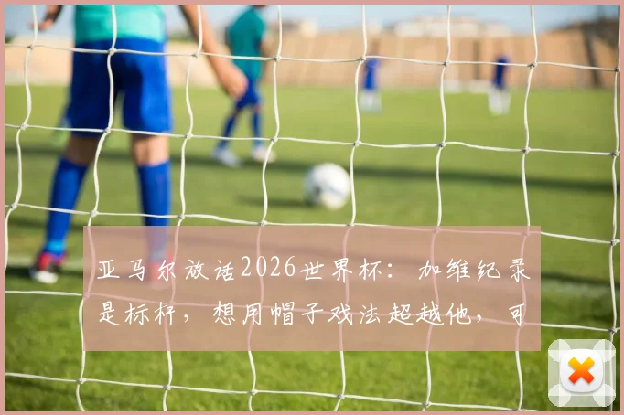 亚马尔放话2026世界杯:加维纪录是标杆,想用帽子戏法超越他,可能性几何?深度解析巴萨新星野心